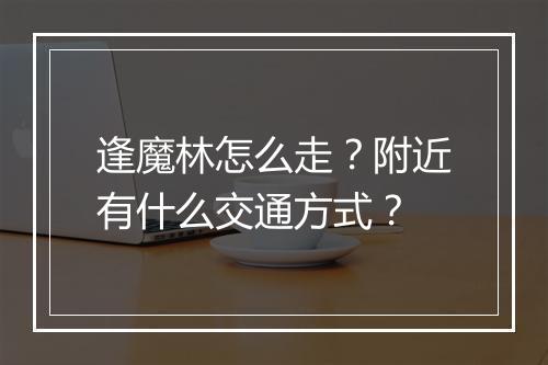 逢魔林怎么走?附近有什么交通方式?