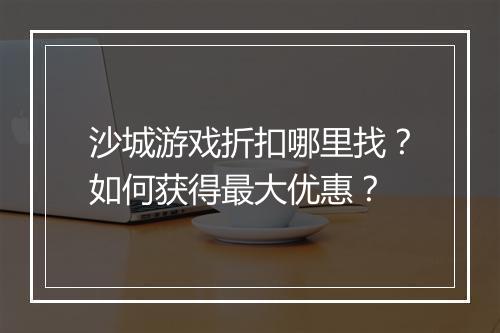 沙城游戏折扣哪里找?如何获得最大优惠?