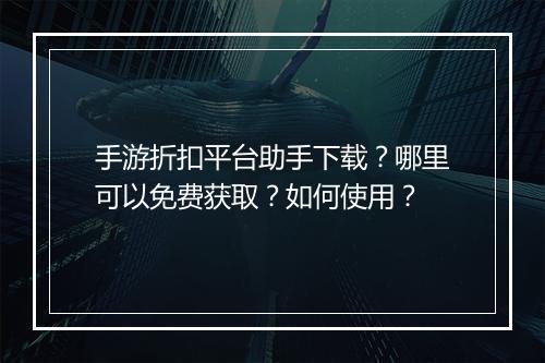 手游折扣平台助手下载?哪里可以免费获取?如何使用?
