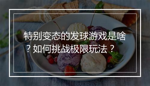 特别变态的发球游戏是啥？如何挑战极限玩法？