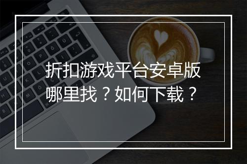 折扣游戏平台安卓版哪里找?如何下载?