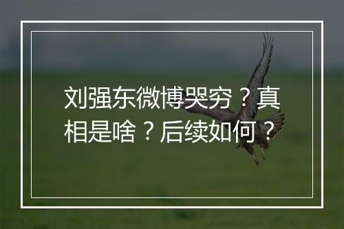 刘强东微博哭穷?真相是啥?后续如何?