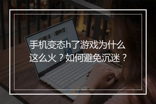 手机变态h了游戏为什么这么火?如何避免沉迷?