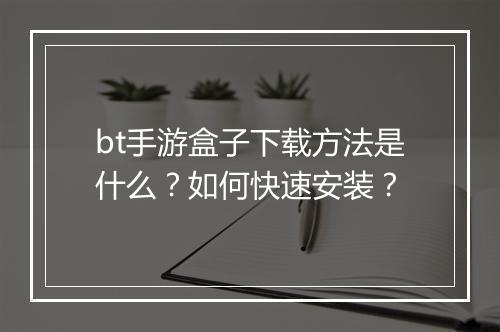 bt手游盒子下载方法是什么?如何快速安装?