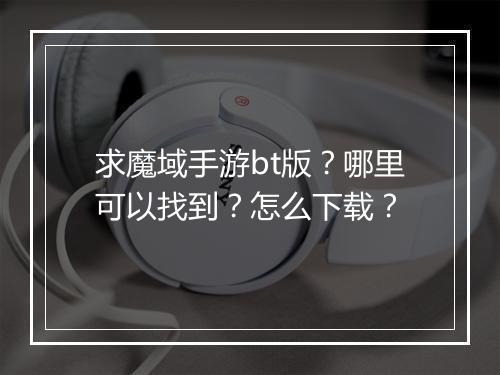 求魔域手游bt版?哪里可以找到?怎么下载?