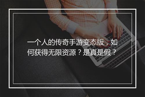 一个人的传奇手游变态版,如何获得无限资源?是真是假?