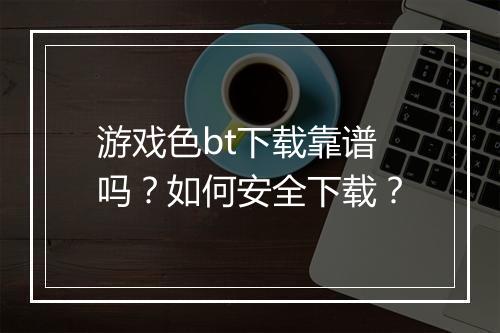 游戏色bt下载靠谱吗?如何安全下载?