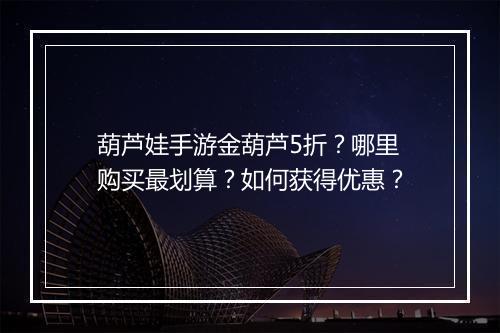 葫芦娃手游金葫芦5折?哪里购买最划算?如何获得优惠?