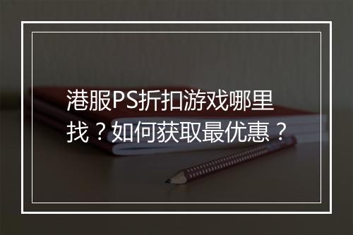 港服PS折扣游戏哪里找?如何获取最优惠?