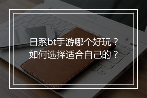 日系bt手游哪个好玩?如何选择适合自己的?