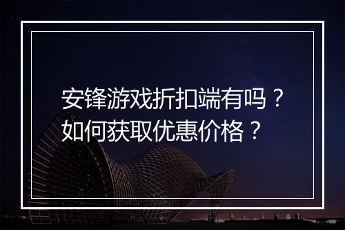 安锋游戏折扣端有吗?如何获取优惠价格?