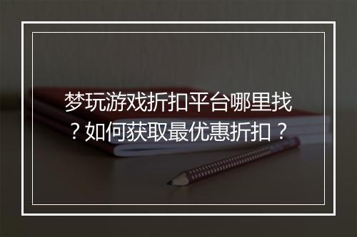 梦玩游戏折扣平台哪里找?如何获取最优惠折扣?