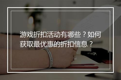 游戏折扣活动有哪些?如何获取最优惠的折扣信息?