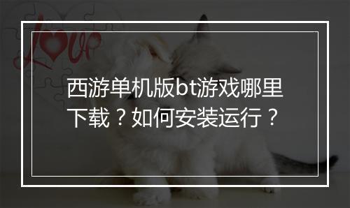 西游单机版bt游戏哪里下载?如何安装运行?