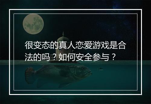 很变态的真人恋爱游戏是合法的吗?如何安全参与?