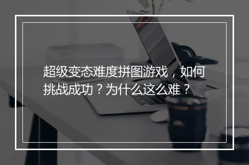 超级变态难度拼图游戏,如何挑战成功?为什么这么难?