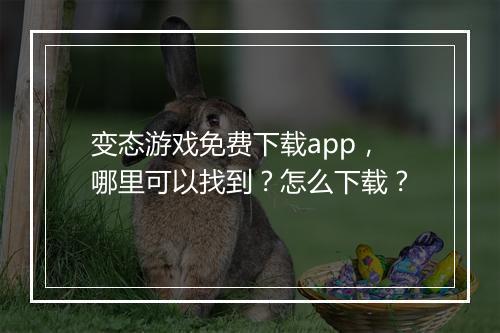 变态游戏免费下载app,哪里可以找到?怎么下载?