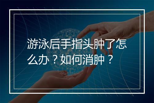 游泳后手指头肿了怎么办？如何消肿？