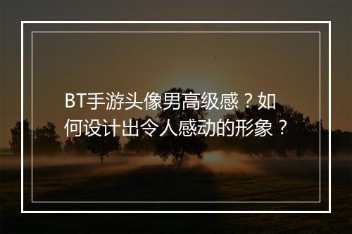 BT手游头像男高级感?如何设计出令人感动的形象?