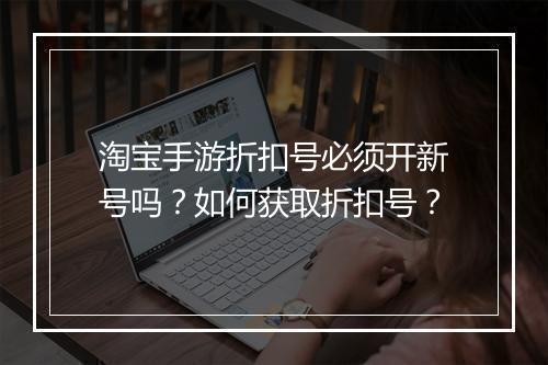 淘宝手游折扣号必须开新号吗?如何获取折扣号?