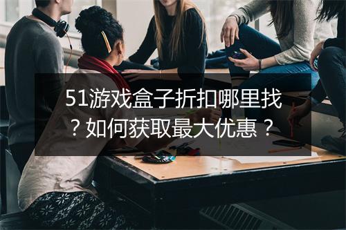 51游戏盒子折扣哪里找?如何获取最大优惠?