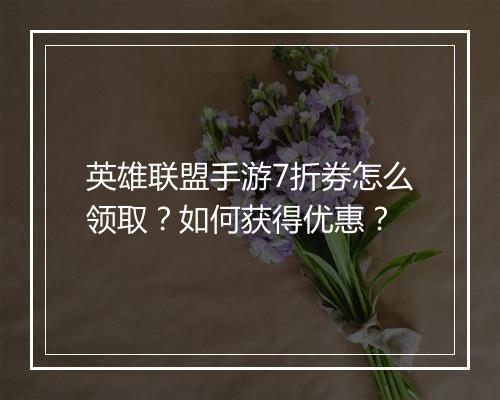 英雄联盟手游7折券怎么领取?如何获得优惠?