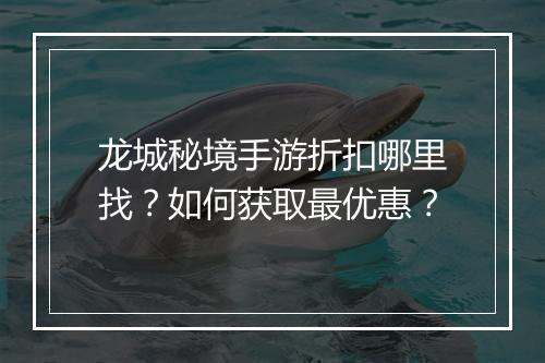 龙城秘境手游折扣哪里找?如何获取最优惠?