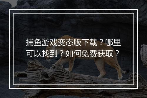 捕鱼游戏变态版下载?哪里可以找到?如何免费获取?