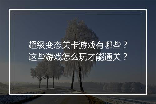 超级变态关卡游戏有哪些?这些游戏怎么玩才能通关?