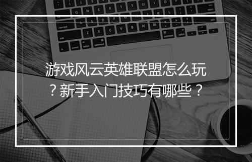 游戏风云英雄联盟怎么玩？新手入门技巧有哪些？