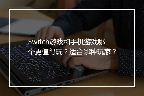 Switch游戏和手机游戏哪个更值得玩？适合哪种玩家？