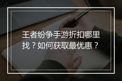 王者纷争手游折扣哪里找?如何获取最优惠?