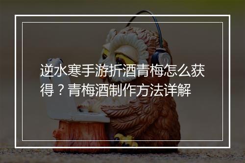 逆水寒手游折酒青梅怎么获得？青梅酒制作方法详解