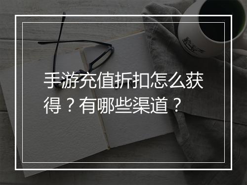 手游充值折扣怎么获得?有哪些渠道?