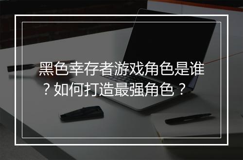 黑色幸存者游戏角色是谁?如何打造最强角色?