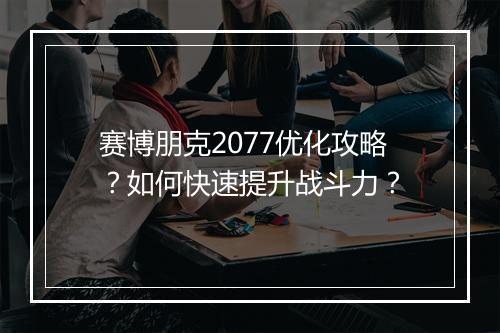 赛博朋克2077优化攻略?如何快速提升战斗力?