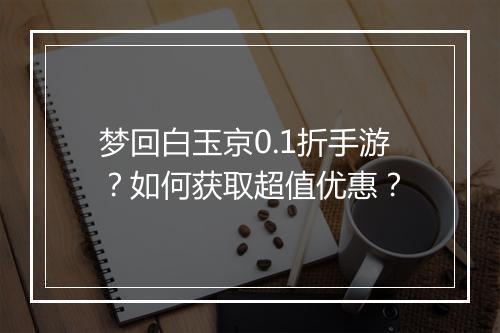 梦回白玉京0.1折手游?如何获取超值优惠?
