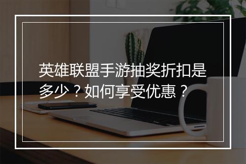 英雄联盟手游抽奖折扣是多少?如何享受优惠?