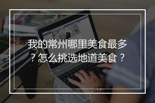我的常州哪里美食最多?怎么挑选地道美食?