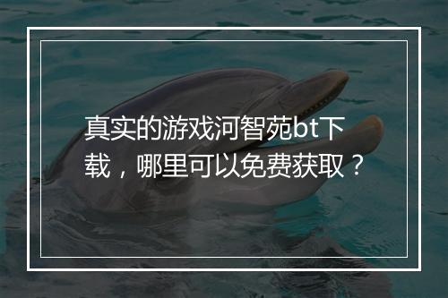 真实的游戏河智苑bt下载,哪里可以免费获取?