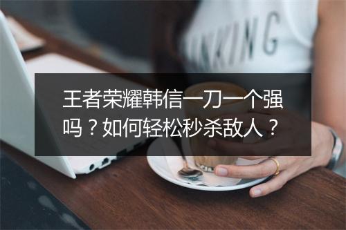 王者荣耀韩信一刀一个强吗？如何轻松秒杀敌人？