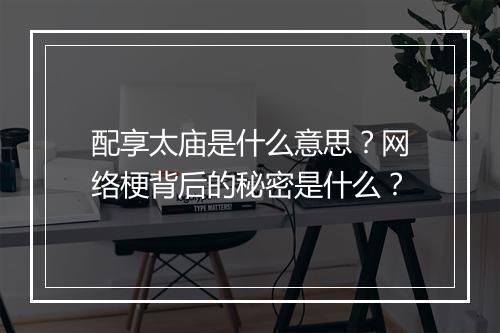 配享太庙是什么意思?网络梗背后的秘密是什么?