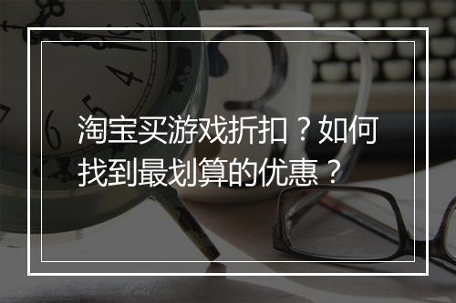 淘宝买游戏折扣?如何找到最划算的优惠?
