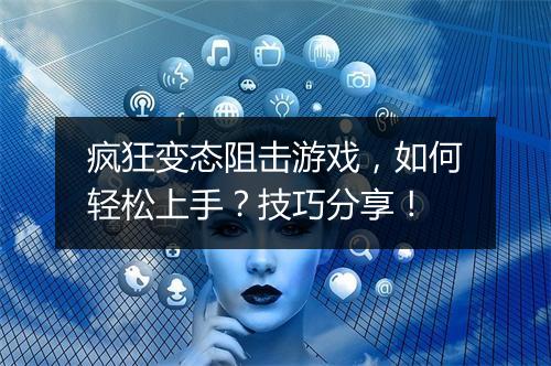 疯狂变态阻击游戏,如何轻松上手?技巧分享!
