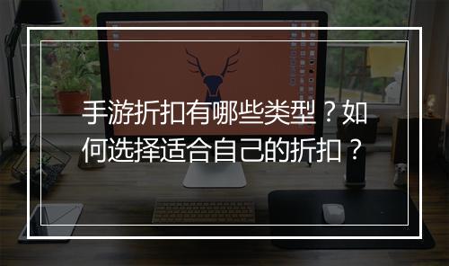 手游折扣有哪些类型？如何选择适合自己的折扣？