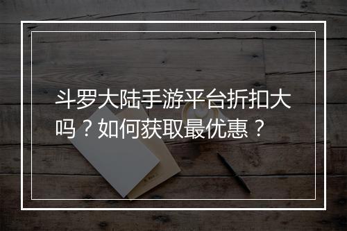斗罗大陆手游平台折扣大吗？如何获取最优惠？
