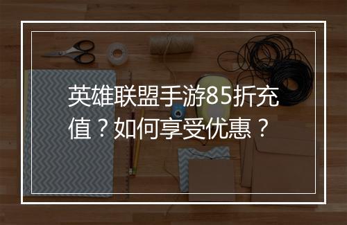 英雄联盟手游85折充值?如何享受优惠?