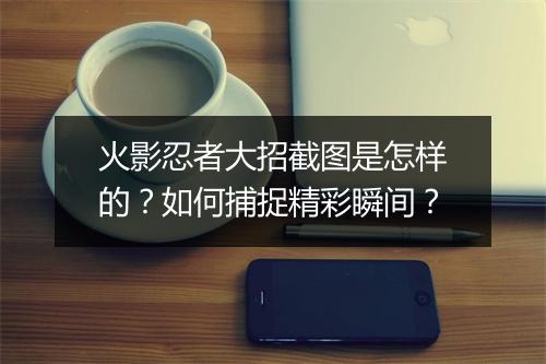 火影忍者大招截图是怎样的？如何捕捉精彩瞬间？