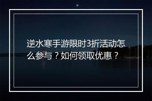 逆水寒手游限时3折活动怎么参与?如何领取优惠?