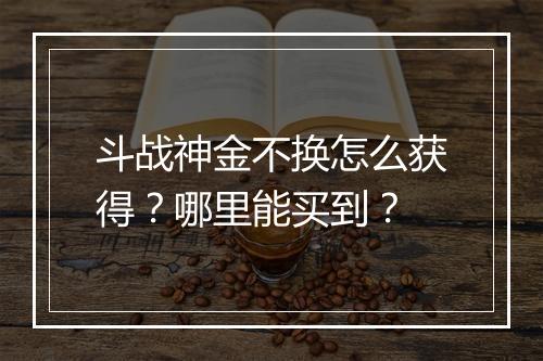 斗战神金不换怎么获得?哪里能买到?